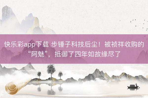 快乐彩app下载 步锤子科技后尘!被祯祥收购的“阿魅”,抵御了四年如故缘尽了