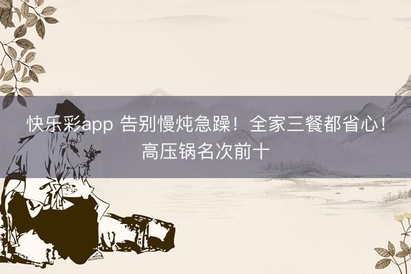 快乐彩app 告别慢炖急躁！全家三餐都省心！高压锅名次前十