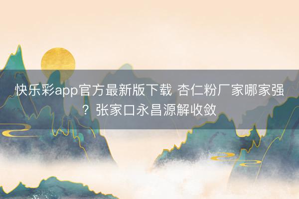 快乐彩app官方最新版下载 杏仁粉厂家哪家强?张家口永昌源解收敛
