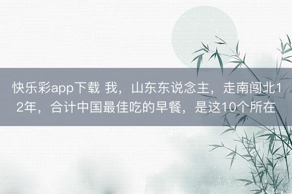 快乐彩app下载 我，山东东说念主，走南闯北12年，合计中国最佳吃的早餐，是这10个所在