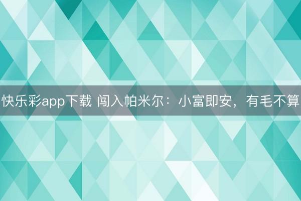 快乐彩app下载 闯入帕米尔:小富即安,有毛不算