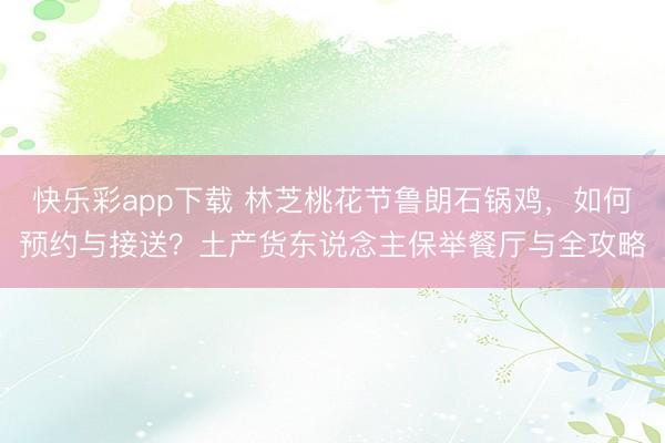 快乐彩app下载 林芝桃花节鲁朗石锅鸡，如何预约与接送？土产货东说念主保举餐厅与全攻略