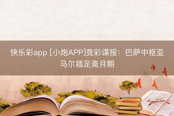 快乐彩app [小炮APP]竞彩谍报：巴萨中枢亚马尔插足斋月期