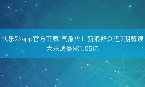 快乐彩app官方下载 气象火!新浪群众近7期解读大乐透豪揽1.05亿