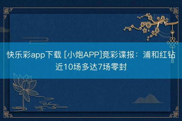 快乐彩app下载 [小炮APP]竞彩谍报：浦和红钻近10场多达7场零封