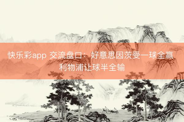 快乐彩app 交流盘口:好意思因茨受一球全赢 利物浦让球半全输