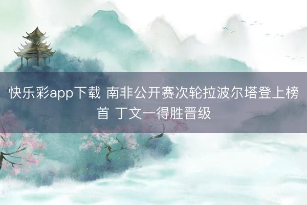 快乐彩app下载 南非公开赛次轮拉波尔塔登上榜首 丁文一得胜晋级