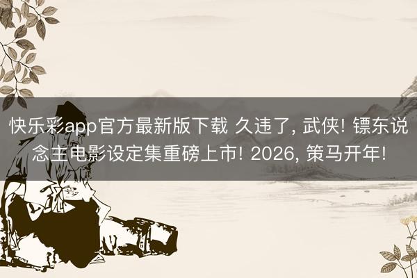 快乐彩app官方最新版下载 久违了, 武侠! 镖东说念主电影设定集重磅上市! 2026, 策马开年!