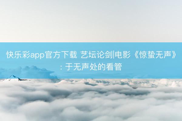 快乐彩app官方下载 艺坛论剑|电影《惊蛰无声》: 于无声处的看管