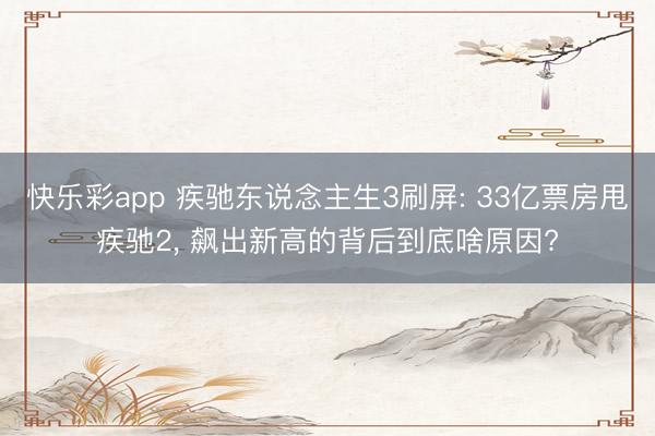 快乐彩app 疾驰东说念主生3刷屏: 33亿票房甩疾驰2, 飙出新高的背后到底啥原因?