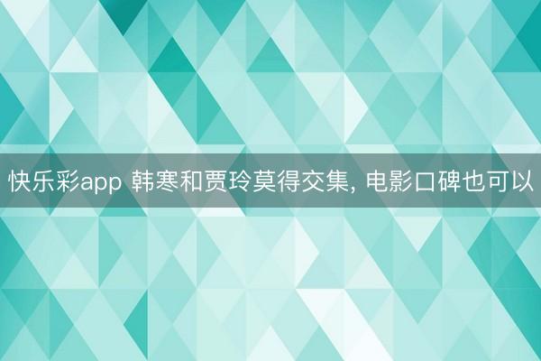 快乐彩app 韩寒和贾玲莫得交集， 电影口碑也可以