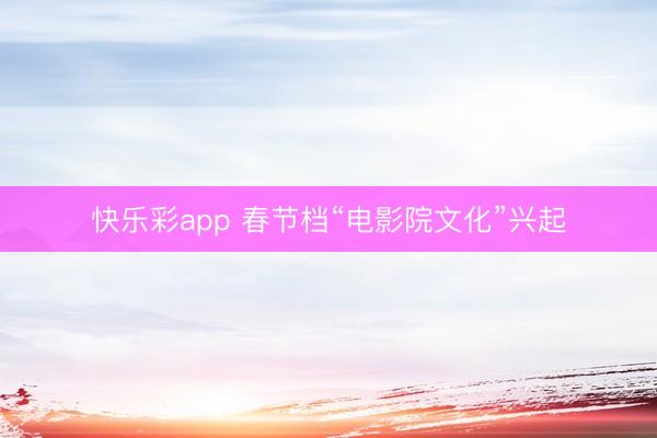 快乐彩app 春节档“电影院文化”兴起