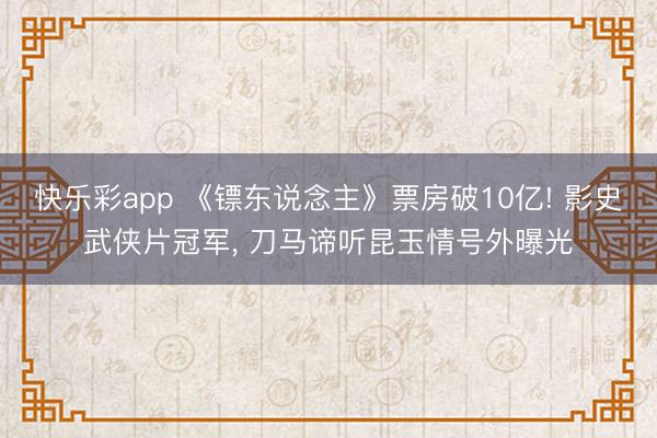 快乐彩app 《镖东说念主》票房破10亿! 影史武侠片冠军, 刀马谛听昆玉情号外曝光