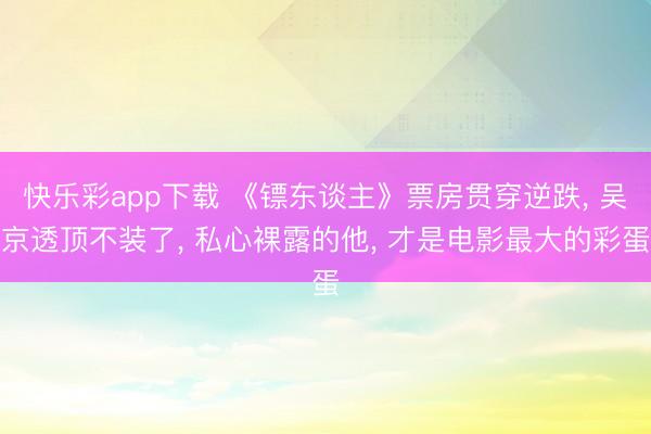 快乐彩app下载 《镖东谈主》票房贯穿逆跌, 吴京透顶不装了, 私心裸露的他, 才是电影最大的彩蛋