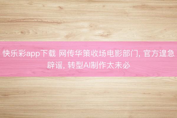 快乐彩app下载 网传华策收场电影部门, 官方遑急辟谣, 转型AI制作太未必