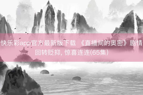 快乐彩app官方最新版下载 《直播间的奥密》剧情回转贬抑, 惊喜连连(65集)