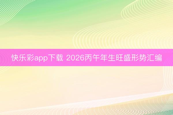 快乐彩app下载 2026丙午年生旺盛形势汇编