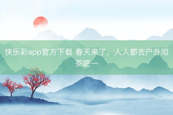 快乐彩app官方下载 春天来了，人人都去户外沏茶吧~~