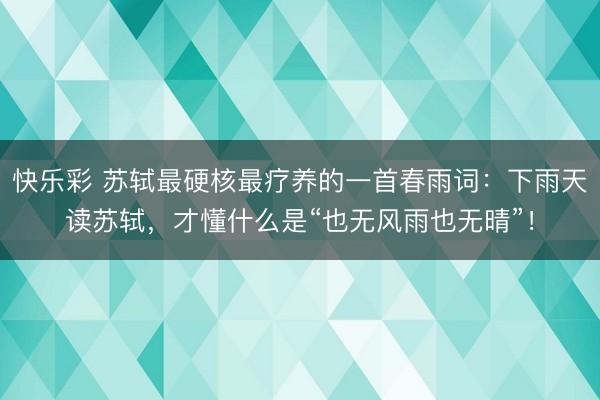 快乐彩 苏轼最硬核最疗养的一首春雨词:下雨天读苏轼,才懂什么是“也无风雨也无晴”!