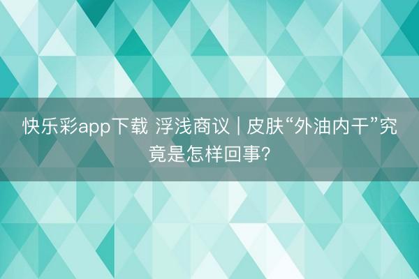 快乐彩app下载 浮浅商议 | 皮肤“外油内干”究竟是怎样回事？