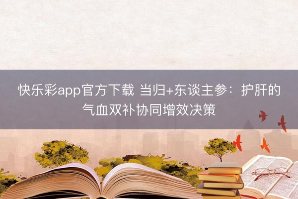 快乐彩app官方下载 当归+东谈主参：护肝的气血双补协同增效决策