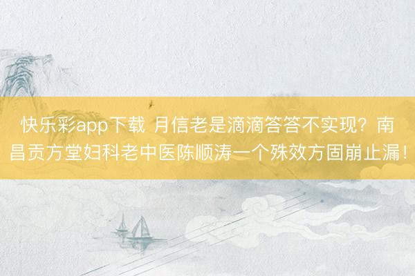 快乐彩app下载 月信老是滴滴答答不实现?南昌贡方堂妇科老中医陈顺涛一个殊效方固崩止漏!