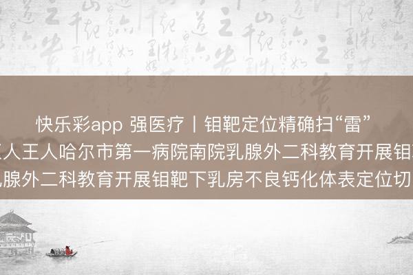 快乐彩app 强医疗丨钼靶定位精确扫“雷” 早期乳癌无处遁形——王人王人哈尔市第一病院南院乳腺外二科教育开展钼靶下乳房不良钙化体表定位切除术