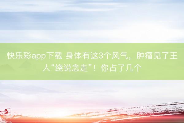 快乐彩app下载 身体有这3个风气,肿瘤见了王人“绕说念走”!你占了几个