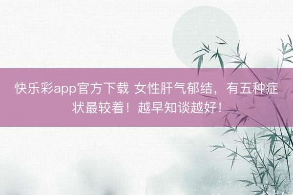快乐彩app官方下载 女性肝气郁结,有五种症状最较着!越早知谈越好!