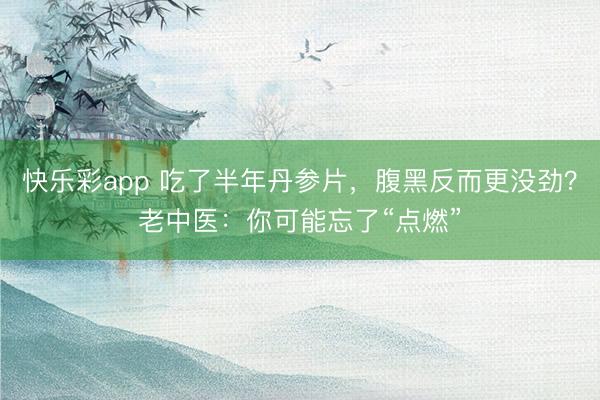快乐彩app 吃了半年丹参片,腹黑反而更没劲?老中医:你可能忘了“点燃”