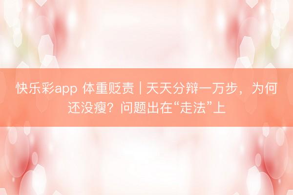 快乐彩app 体重贬责 | 天天分辩一万步，为何还没瘦？问题出在“走法”上