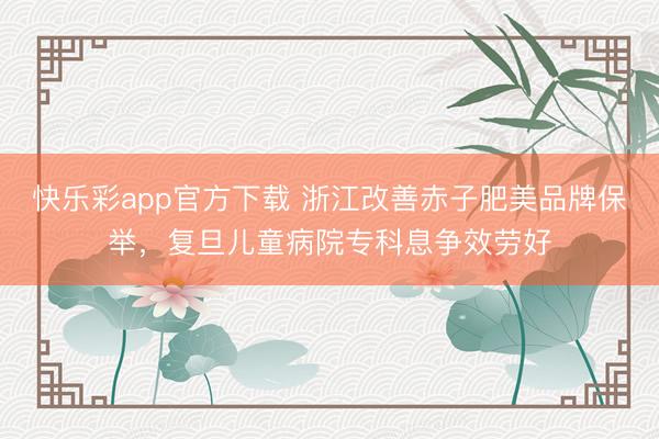 快乐彩app官方下载 浙江改善赤子肥美品牌保举，复旦儿童病院专科息争效劳好