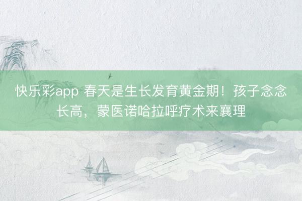 快乐彩app 春天是生长发育黄金期!孩子念念长高,蒙医诺哈拉呼疗术来襄理