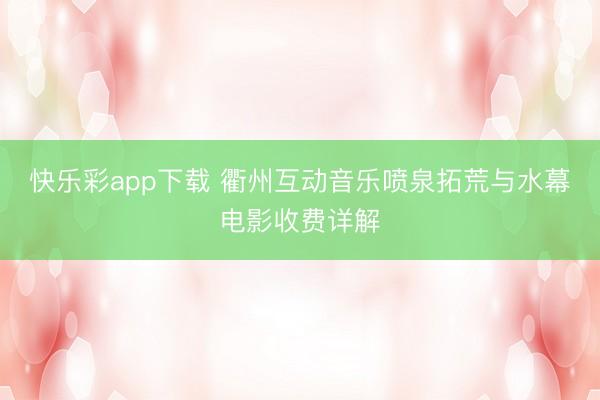 快乐彩app下载 衢州互动音乐喷泉拓荒与水幕电影收费详解