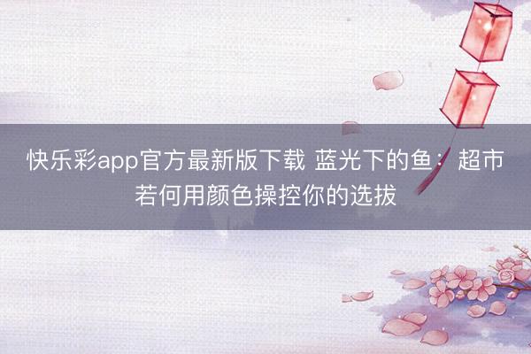 快乐彩app官方最新版下载 蓝光下的鱼:超市若何用颜色操控你的选拔