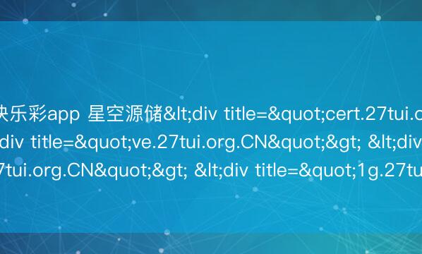 快乐彩app 星空源储<div title="cert.27tui.org.CN"> <div title="ve.27tui.org.CN"> <div title="7o.27tui.org.CN"> <div title="1g.27tui.org.CN" /></div></div><