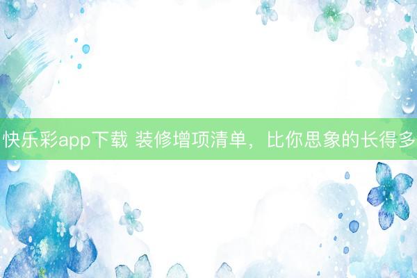 快乐彩app下载 装修增项清单,比你思象的长得多