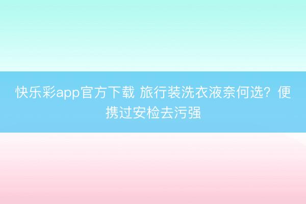 快乐彩app官方下载 旅行装洗衣液奈何选?便携过安检去污强