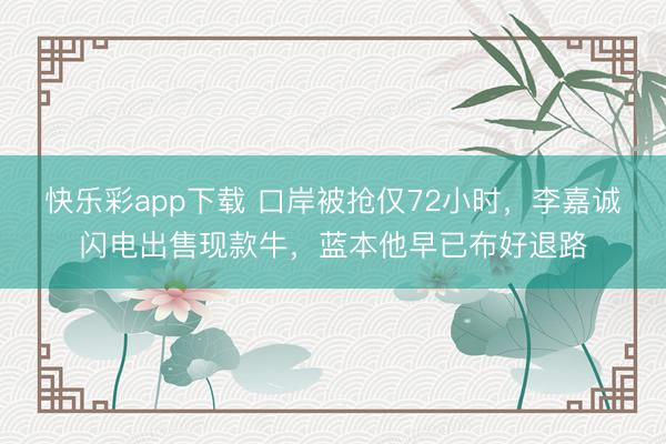 快乐彩app下载 口岸被抢仅72小时,李嘉诚闪电出售现款牛,蓝本他早已布好退路