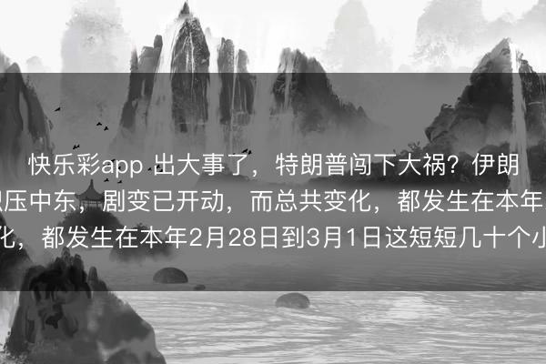 快乐彩app 出大事了,特朗普闯下大祸?伊朗顽固海峡,无数石油积压中东,剧变已开动,而总共变化,都发生在本年2月28日到3月1日这短短几十个小时里