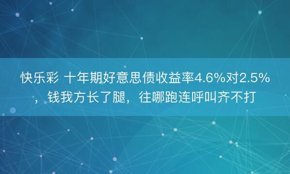 快乐彩 十年期好意思债收益率4.6%对2.5%,钱我方长了腿,往哪跑连呼叫齐不打
