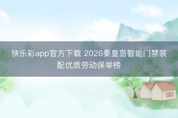 快乐彩app官方下载 2026秦皇岛智能门禁装配优质劳动保举榜