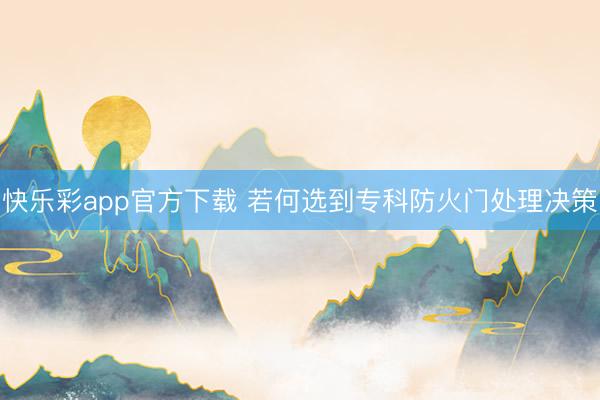 快乐彩app官方下载 若何选到专科防火门处理决策