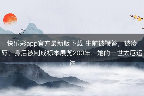快乐彩app官方最新版下载 生前被鞭笞,被凌辱,身后被制成标本展览200年,她的一世太厄运