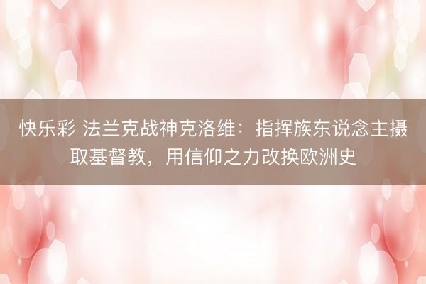 快乐彩 法兰克战神克洛维：指挥族东说念主摄取基督教，用信仰之力改换欧洲史