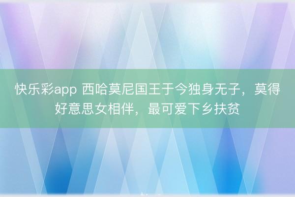 快乐彩app 西哈莫尼国王于今独身无子,莫得好意思女相伴,最可爱下乡扶贫