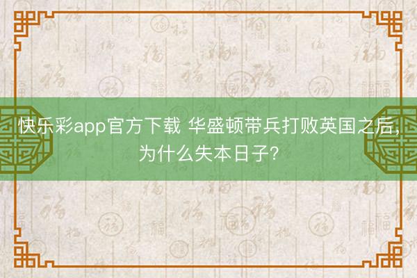 快乐彩app官方下载 华盛顿带兵打败英国之后,为什么失本日子?