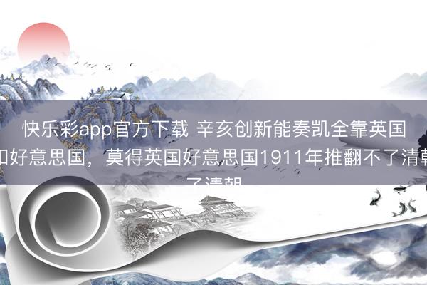 快乐彩app官方下载 辛亥创新能奏凯全靠英国和好意思国，莫得英国好意思国1911年推翻不了清朝