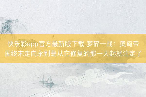 快乐彩app官方最新版下载 梦碎一战:奥匈帝国终末走向永别是从它修复的那一天起就注定了