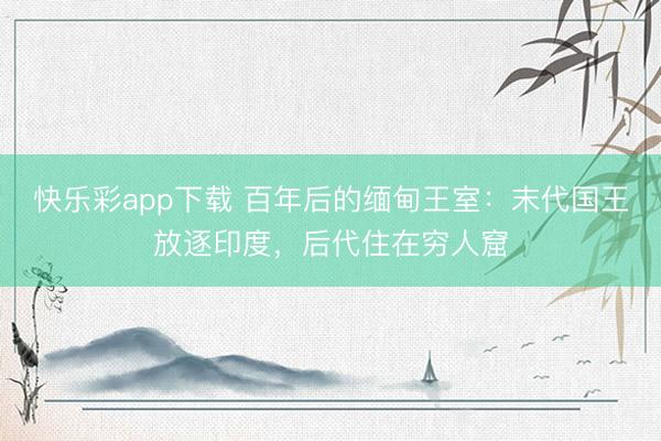 快乐彩app下载 百年后的缅甸王室:末代国王放逐印度,后代住在穷人窟